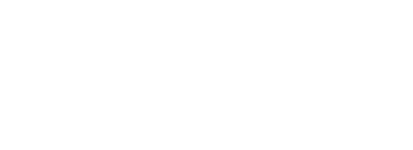 Un designer știe cât de importantă este
comunicarea vizuală. 