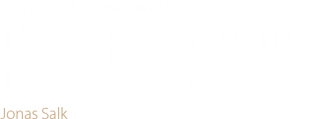 The reward for work well done is the opportunity
to do more. Jonas Salk